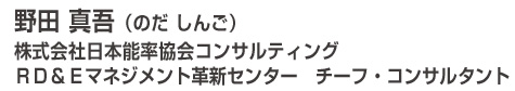 野田 真吾（のだ　しんご） 株式会社日本能率協会コンサルティング　  ＲＤ＆Ｅマネジメント革新センター　チーフ・コンサルタント  